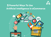 5 Powerful Reasons To Integrate AI In Ecommerce